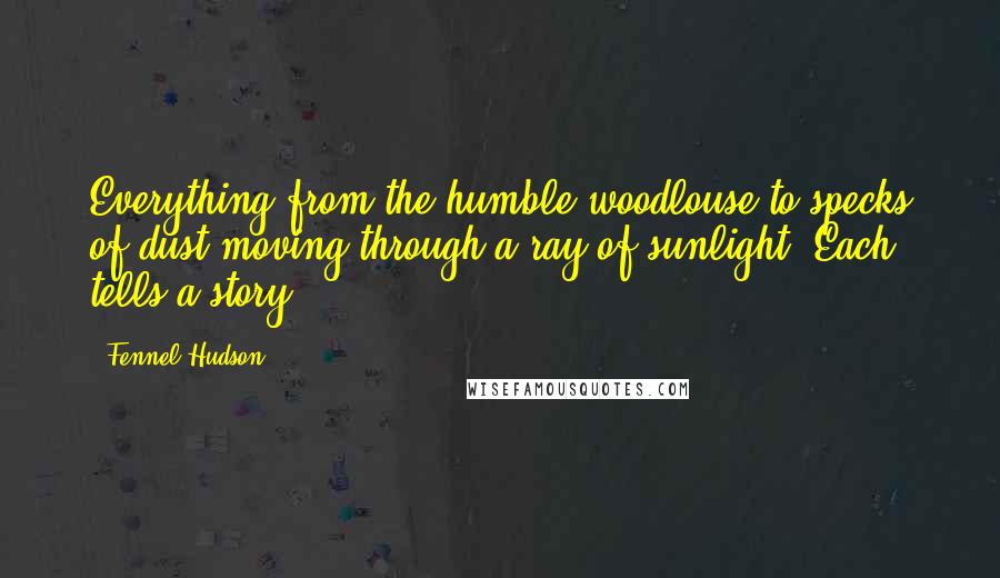 Fennel Hudson Quotes: Everything from the humble woodlouse to specks of dust moving through a ray of sunlight. Each tells a story.