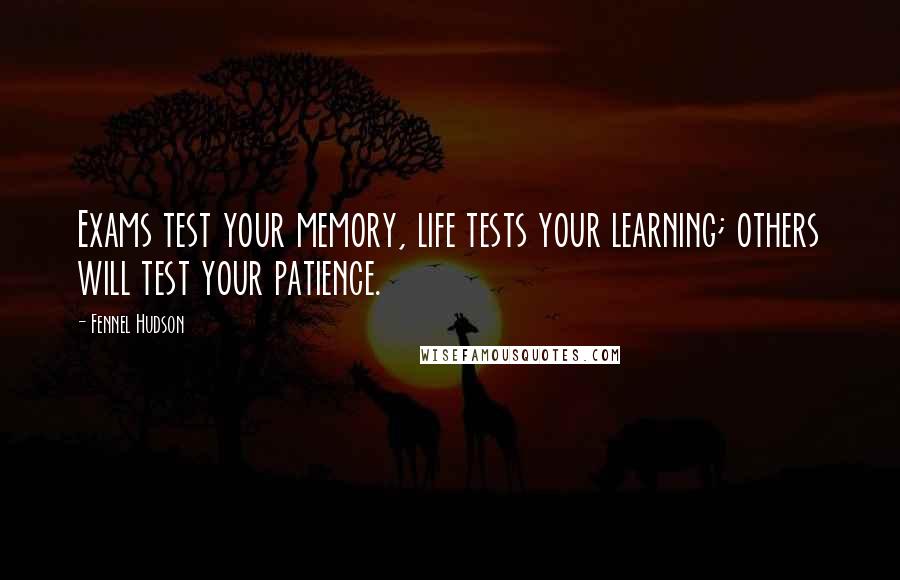 Fennel Hudson Quotes: Exams test your memory, life tests your learning; others will test your patience.