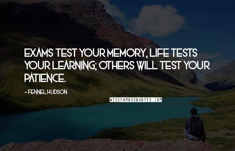 Fennel Hudson Quotes: Exams test your memory, life tests your learning; others will test your patience.