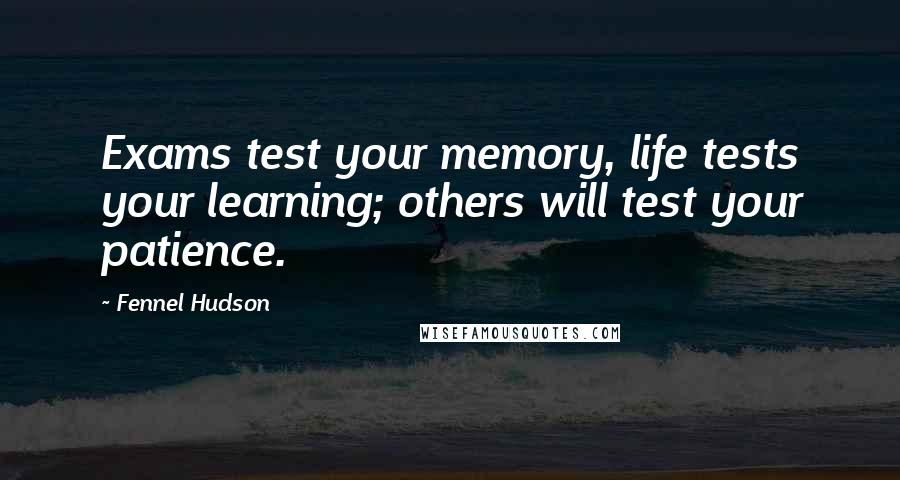 Fennel Hudson Quotes: Exams test your memory, life tests your learning; others will test your patience.