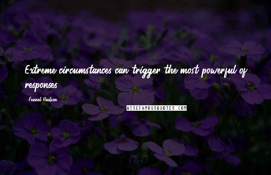 Fennel Hudson Quotes: Extreme circumstances can trigger the most powerful of responses.
