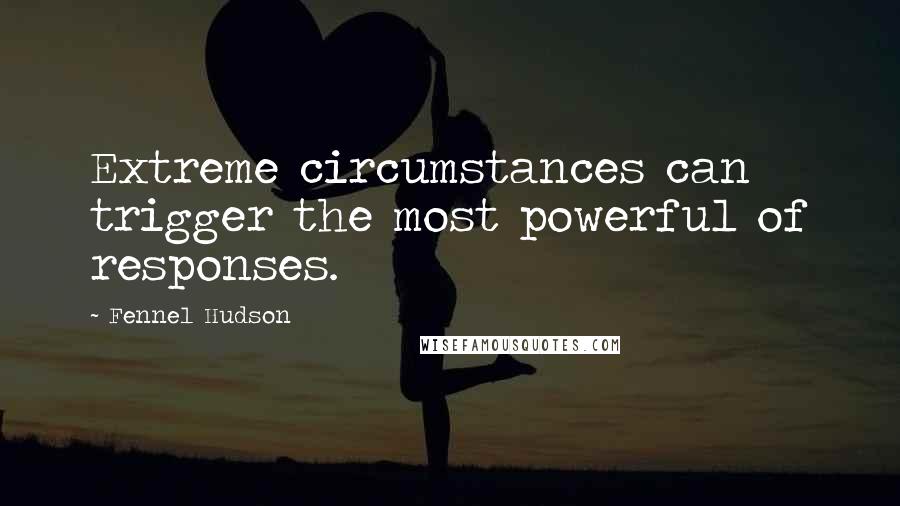 Fennel Hudson Quotes: Extreme circumstances can trigger the most powerful of responses.