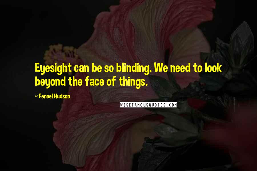 Fennel Hudson Quotes: Eyesight can be so blinding. We need to look beyond the face of things.