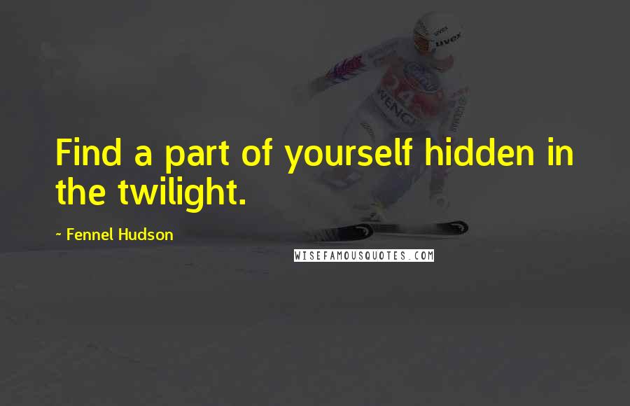 Fennel Hudson Quotes: Find a part of yourself hidden in the twilight.