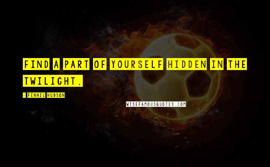 Fennel Hudson Quotes: Find a part of yourself hidden in the twilight.