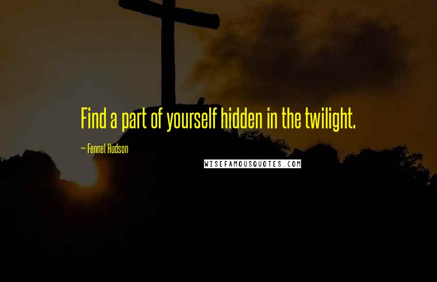 Fennel Hudson Quotes: Find a part of yourself hidden in the twilight.