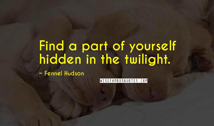 Fennel Hudson Quotes: Find a part of yourself hidden in the twilight.