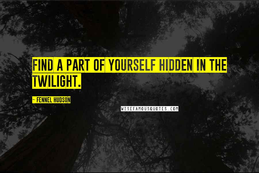 Fennel Hudson Quotes: Find a part of yourself hidden in the twilight.