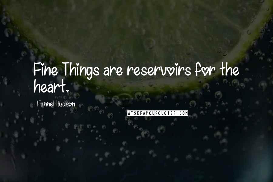 Fennel Hudson Quotes: Fine Things are reservoirs for the heart.