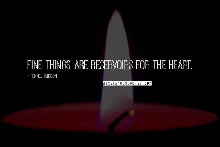 Fennel Hudson Quotes: Fine Things are reservoirs for the heart.