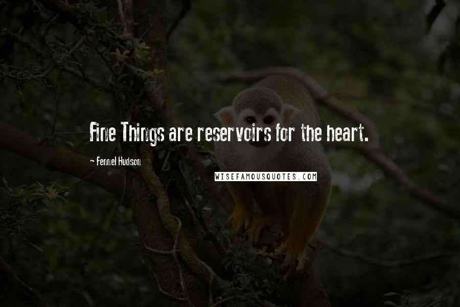 Fennel Hudson Quotes: Fine Things are reservoirs for the heart.