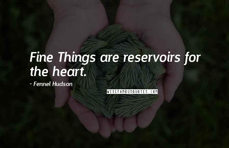 Fennel Hudson Quotes: Fine Things are reservoirs for the heart.