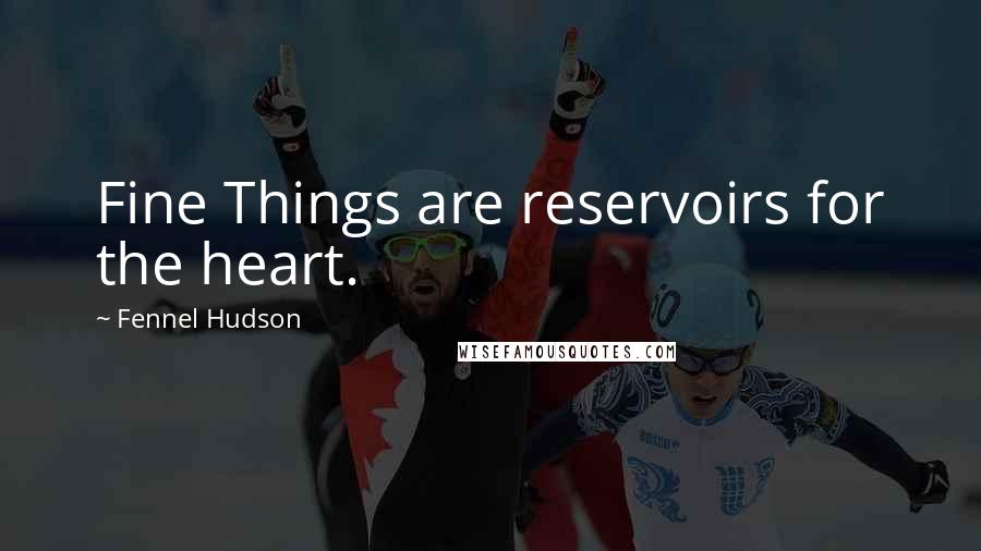 Fennel Hudson Quotes: Fine Things are reservoirs for the heart.