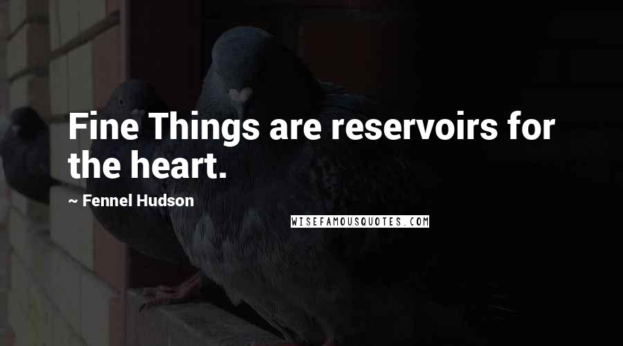 Fennel Hudson Quotes: Fine Things are reservoirs for the heart.