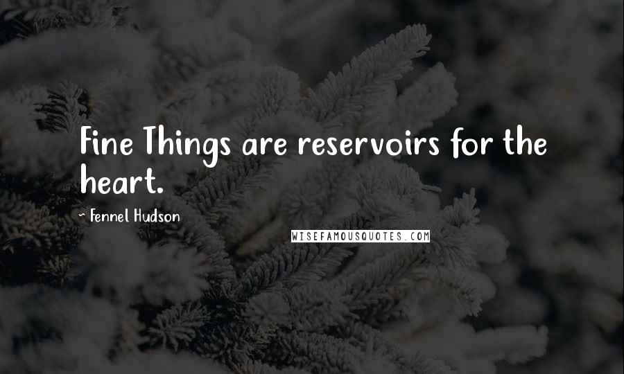 Fennel Hudson Quotes: Fine Things are reservoirs for the heart.