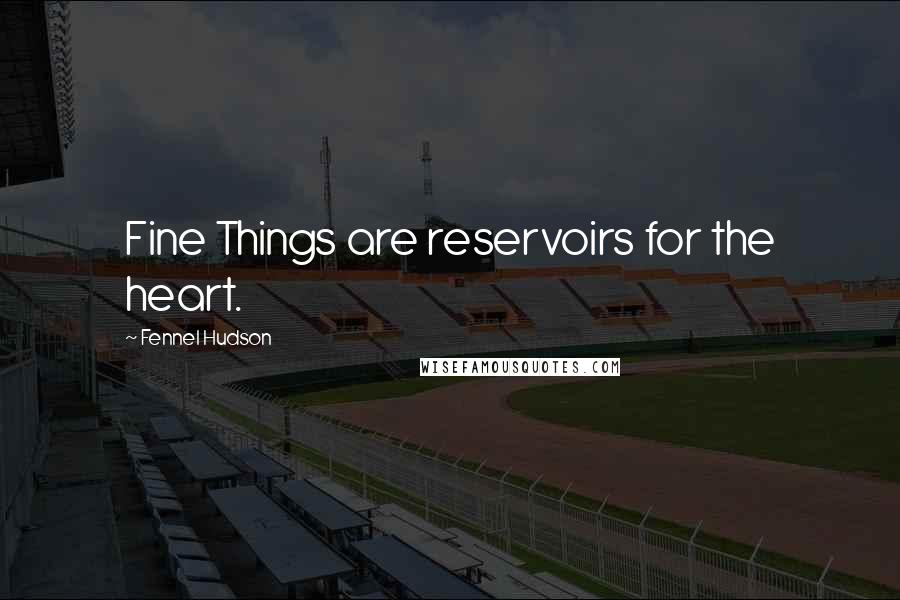 Fennel Hudson Quotes: Fine Things are reservoirs for the heart.