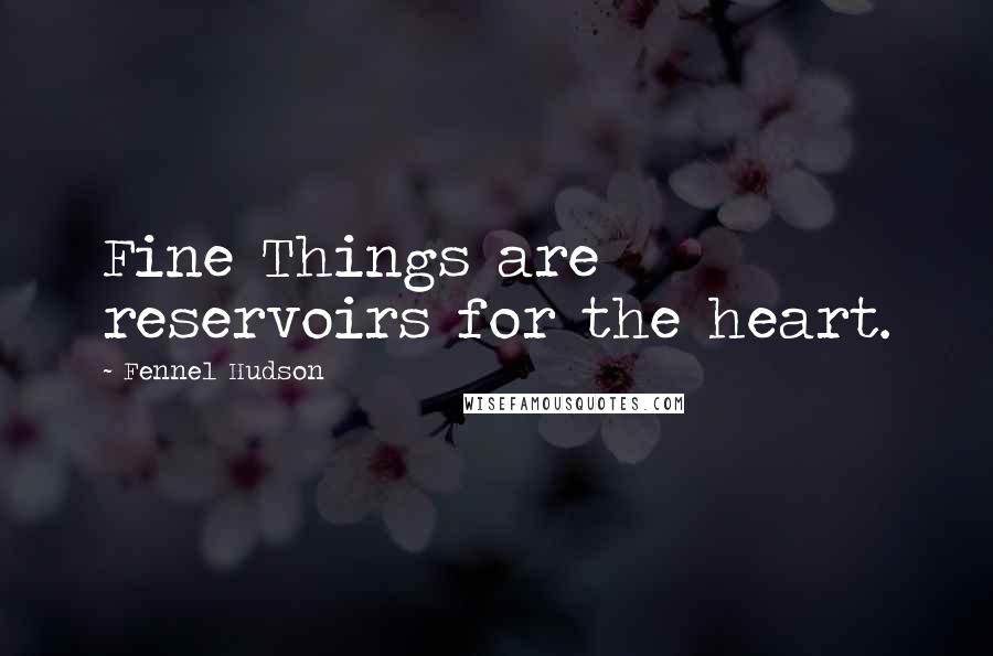 Fennel Hudson Quotes: Fine Things are reservoirs for the heart.