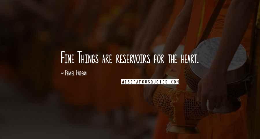 Fennel Hudson Quotes: Fine Things are reservoirs for the heart.