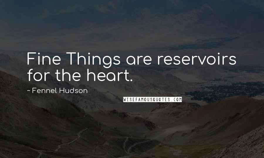 Fennel Hudson Quotes: Fine Things are reservoirs for the heart.