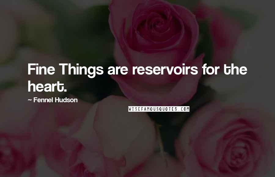 Fennel Hudson Quotes: Fine Things are reservoirs for the heart.