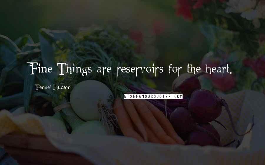 Fennel Hudson Quotes: Fine Things are reservoirs for the heart.
