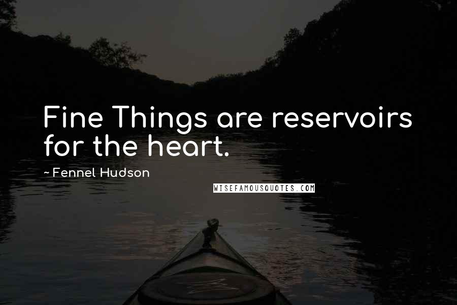 Fennel Hudson Quotes: Fine Things are reservoirs for the heart.