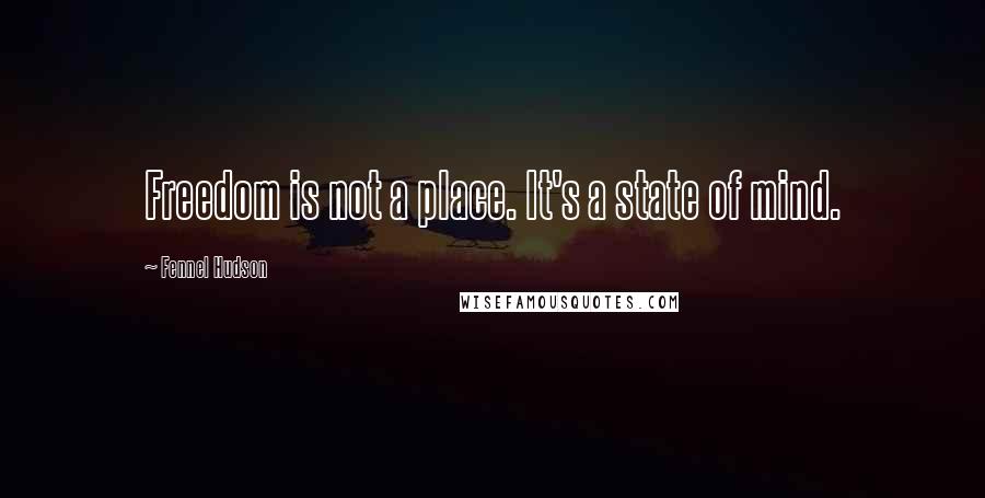 Fennel Hudson Quotes: Freedom is not a place. It's a state of mind.