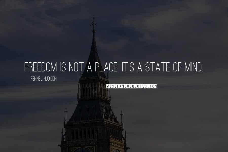 Fennel Hudson Quotes: Freedom is not a place. It's a state of mind.