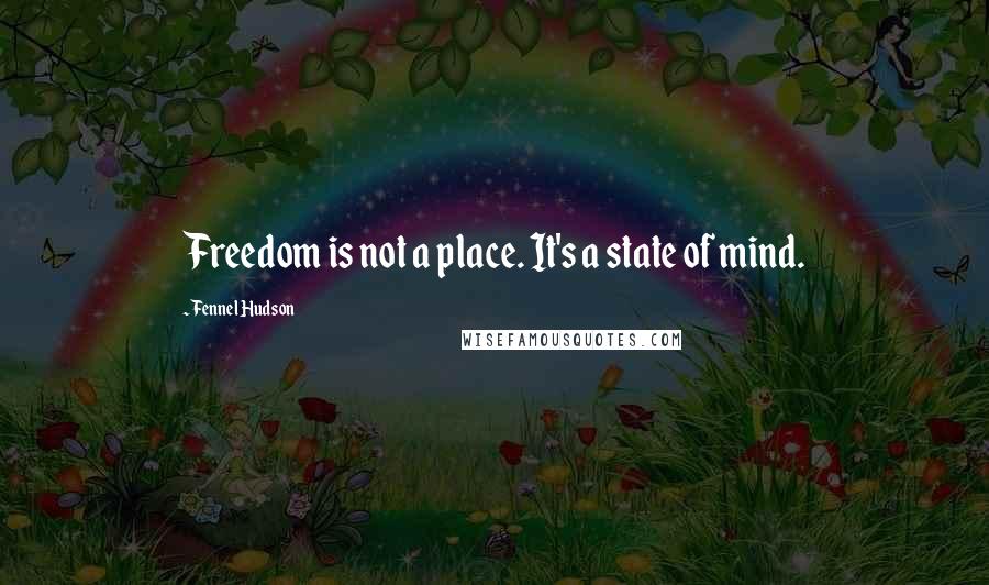 Fennel Hudson Quotes: Freedom is not a place. It's a state of mind.