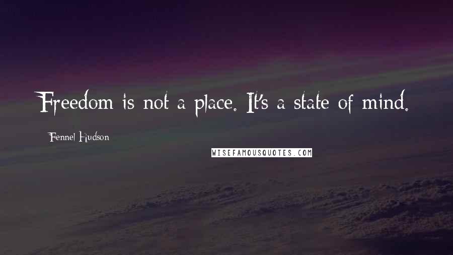 Fennel Hudson Quotes: Freedom is not a place. It's a state of mind.