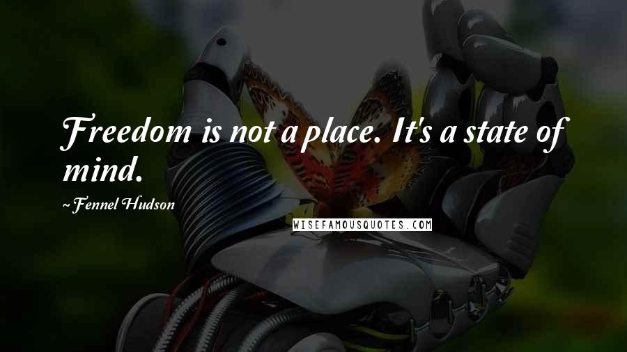 Fennel Hudson Quotes: Freedom is not a place. It's a state of mind.