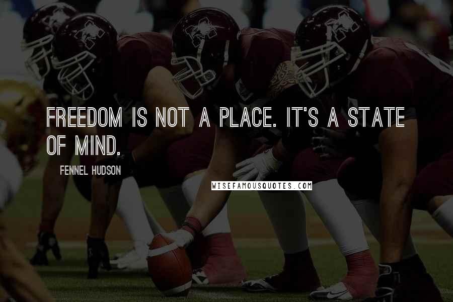 Fennel Hudson Quotes: Freedom is not a place. It's a state of mind.