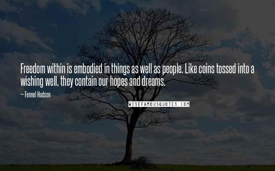 Fennel Hudson Quotes: Freedom within is embodied in things as well as people. Like coins tossed into a wishing well, they contain our hopes and dreams.