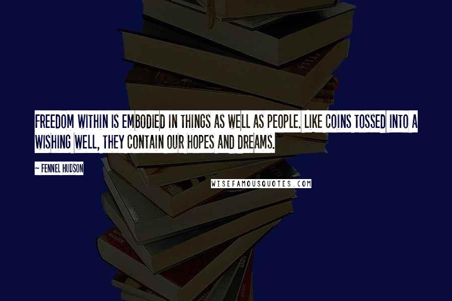 Fennel Hudson Quotes: Freedom within is embodied in things as well as people. Like coins tossed into a wishing well, they contain our hopes and dreams.