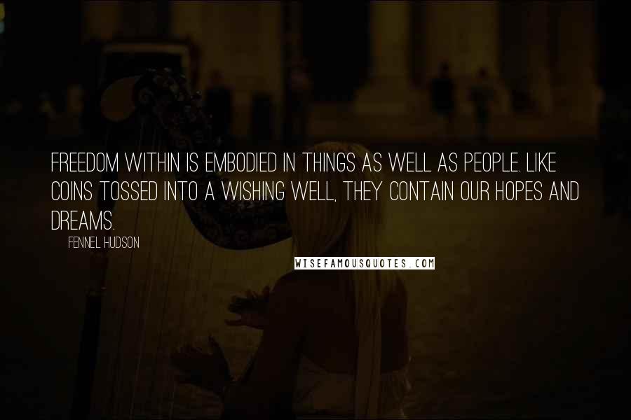 Fennel Hudson Quotes: Freedom within is embodied in things as well as people. Like coins tossed into a wishing well, they contain our hopes and dreams.