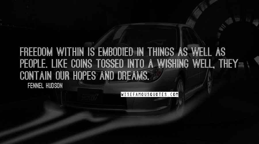 Fennel Hudson Quotes: Freedom within is embodied in things as well as people. Like coins tossed into a wishing well, they contain our hopes and dreams.