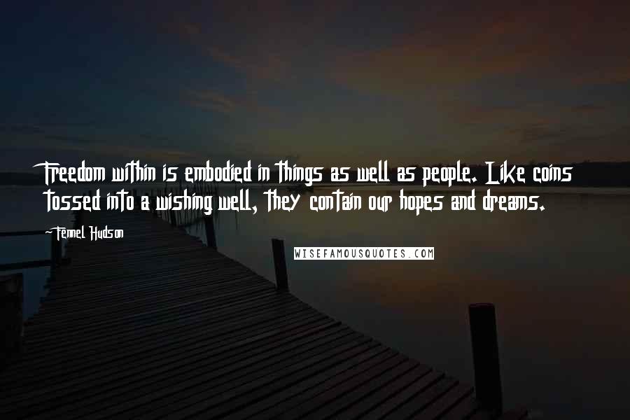 Fennel Hudson Quotes: Freedom within is embodied in things as well as people. Like coins tossed into a wishing well, they contain our hopes and dreams.