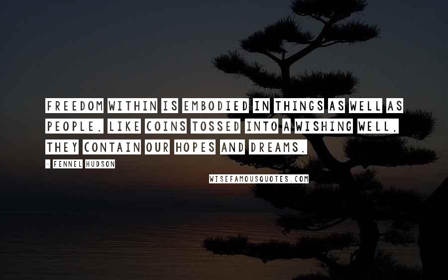 Fennel Hudson Quotes: Freedom within is embodied in things as well as people. Like coins tossed into a wishing well, they contain our hopes and dreams.