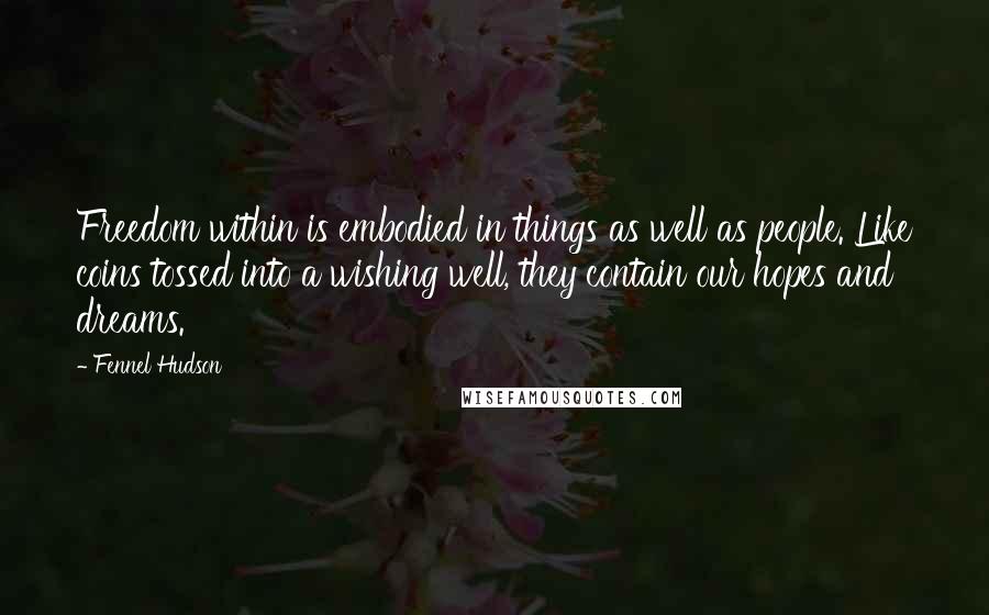 Fennel Hudson Quotes: Freedom within is embodied in things as well as people. Like coins tossed into a wishing well, they contain our hopes and dreams.