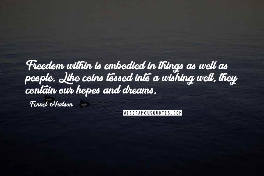 Fennel Hudson Quotes: Freedom within is embodied in things as well as people. Like coins tossed into a wishing well, they contain our hopes and dreams.