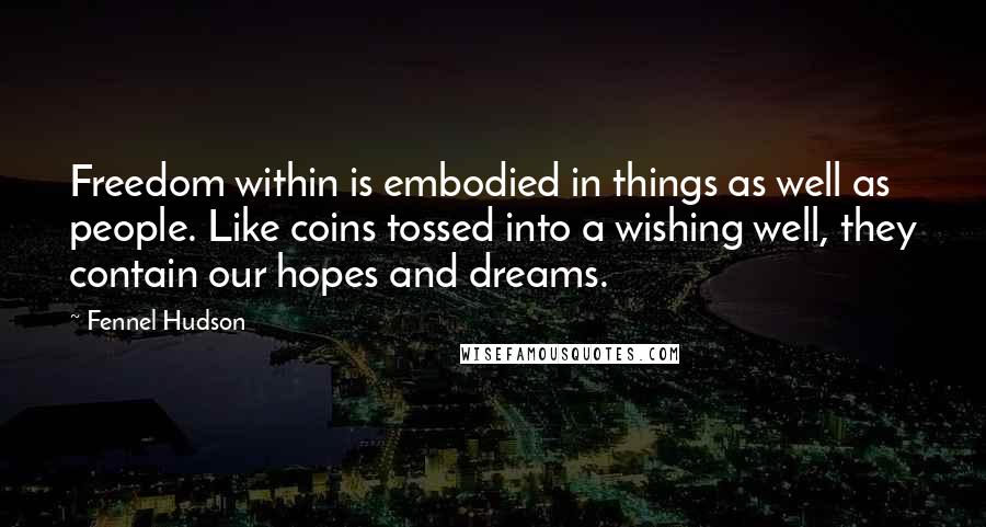 Fennel Hudson Quotes: Freedom within is embodied in things as well as people. Like coins tossed into a wishing well, they contain our hopes and dreams.