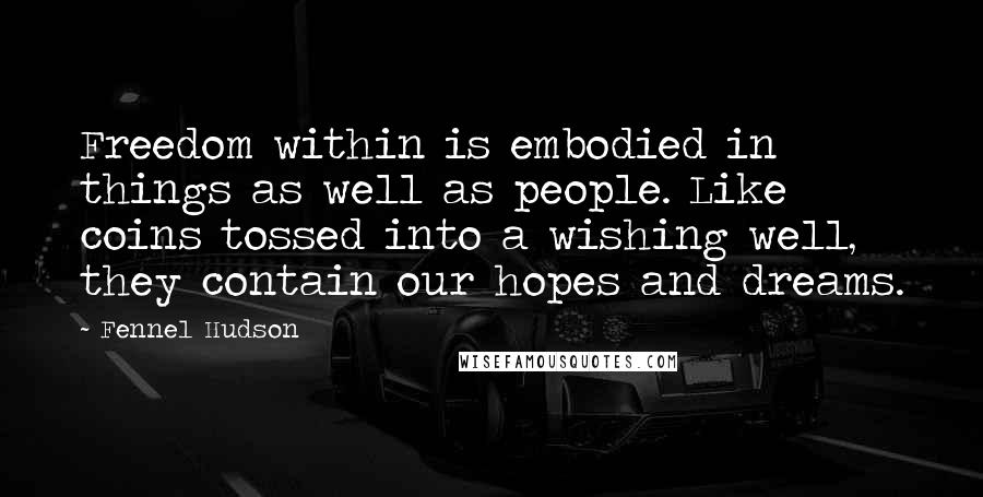 Fennel Hudson Quotes: Freedom within is embodied in things as well as people. Like coins tossed into a wishing well, they contain our hopes and dreams.