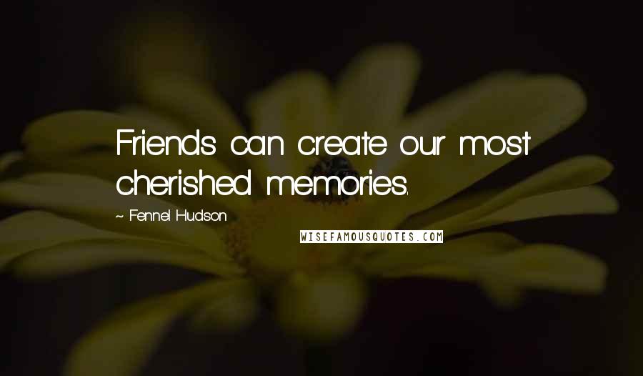 Fennel Hudson Quotes: Friends can create our most cherished memories.