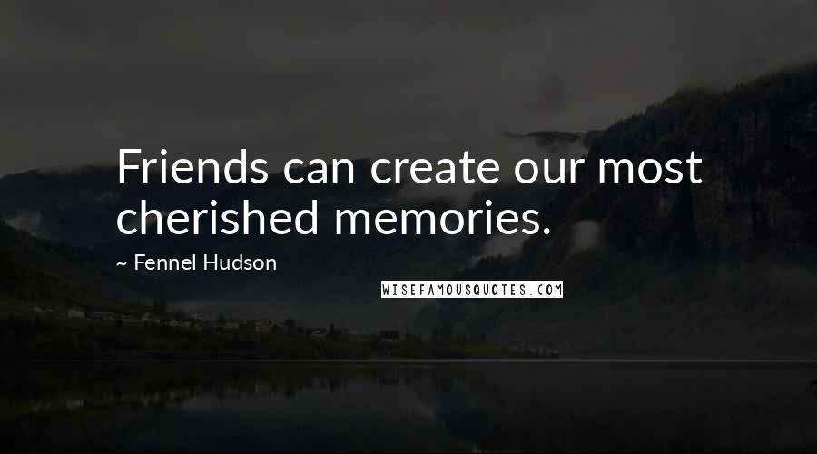 Fennel Hudson Quotes: Friends can create our most cherished memories.