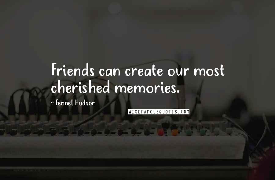Fennel Hudson Quotes: Friends can create our most cherished memories.