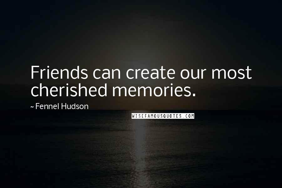 Fennel Hudson Quotes: Friends can create our most cherished memories.