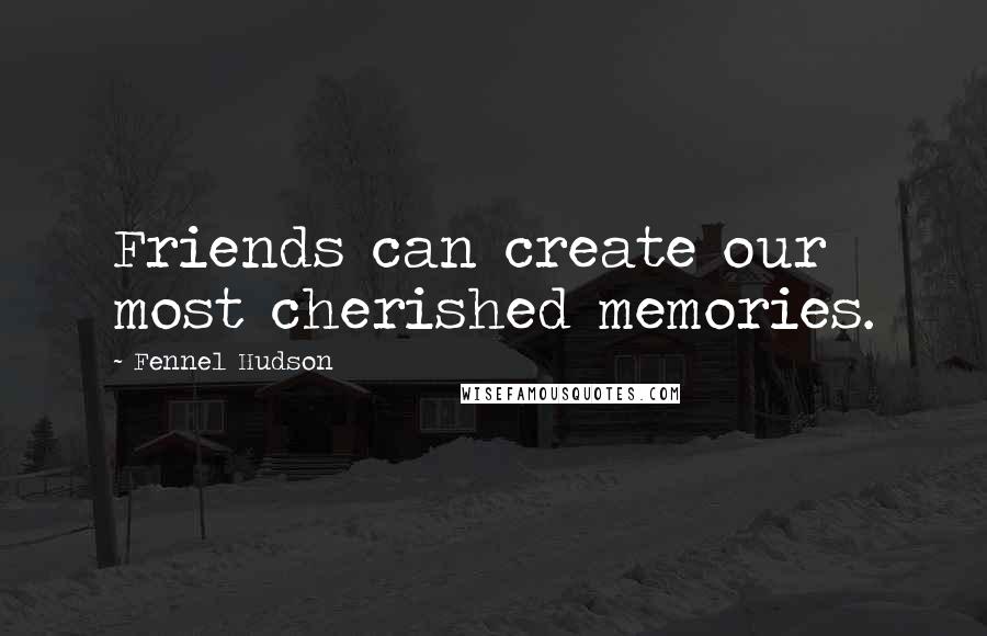 Fennel Hudson Quotes: Friends can create our most cherished memories.