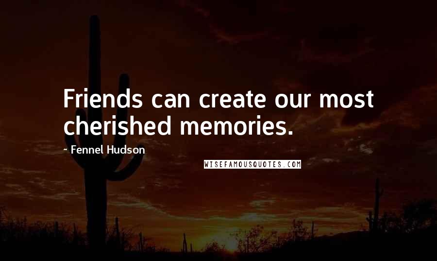 Fennel Hudson Quotes: Friends can create our most cherished memories.