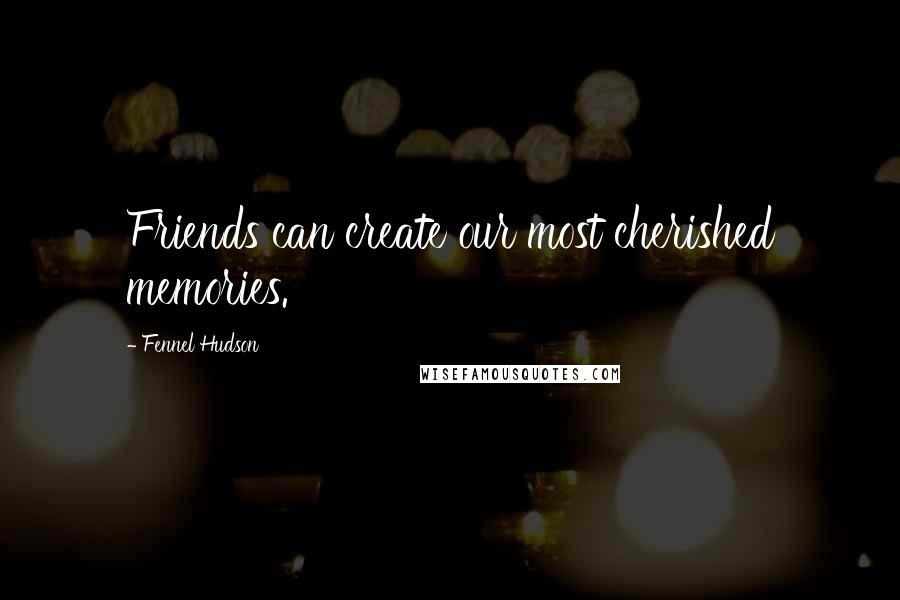 Fennel Hudson Quotes: Friends can create our most cherished memories.