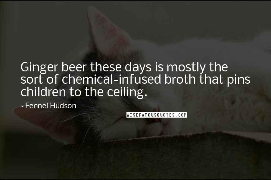 Fennel Hudson Quotes: Ginger beer these days is mostly the sort of chemical-infused broth that pins children to the ceiling.